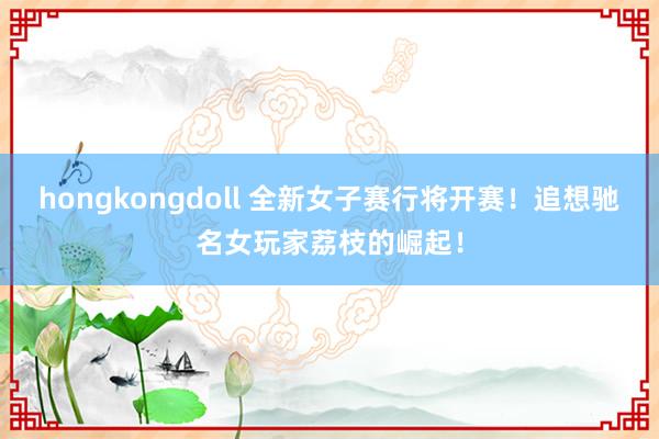 hongkongdoll 全新女子赛行将开赛！追想驰名女玩家荔枝的崛起！