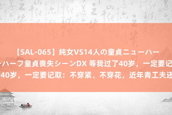 【SAL-065】純女VS14人の童貞ニューハーフ 二度と見れないニューハーフ童貞喪失シーンDX 等我过了40岁，一定要记取：不穿紧、不穿花，近年青工夫还要好意思