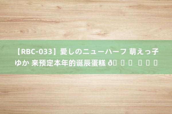 【RBC-033】愛しのニューハーフ 萌えっ子ゆか 来预定本年的诞辰蛋糕 🎂 ​​​