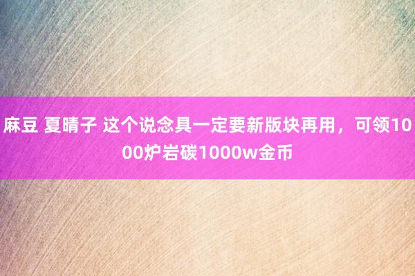 麻豆 夏晴子 这个说念具一定要新版块再用，可领1000炉岩碳1000w金币