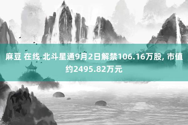 麻豆 在线 北斗星通9月2日解禁106.16万股, 市值约2495.82万元