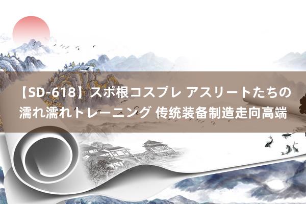 【SD-618】スポ根コスプレ アスリートたちの濡れ濡れトレーニング 传统装备制造走向高端