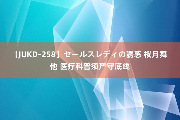 【JUKD-258】セールスレディの誘惑 桜月舞 他 医疗科普须严守底线