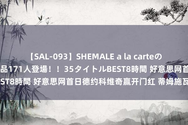 【SAL-093】SHEMALE a la carteの歴史 2008～2011 国内作品171人登場！！35タイトルBEST8時間 好意思网首日德约科维奇赢开门红 蒂姆施瓦茨曼挥别