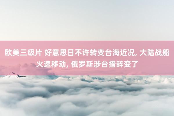 欧美三级片 好意思日不许转变台海近况, 大陆战船火速移动, 俄罗斯涉台措辞变了