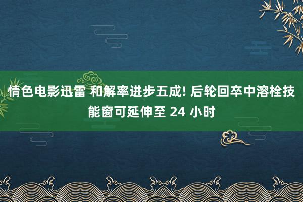 情色电影迅雷 和解率进步五成! 后轮回卒中溶栓技能窗可延伸至 24 小时